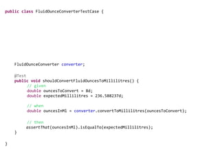 public class FluidOunceConverterTestCase {
@Deployment
public static JavaArchive createDeployment() {
return ShrinkWrap.create(JavaArchive.class, "test.jar")
.addClasses(FluidOunceConverter.class,
FluidOunceConverterBean.class);
}
FluidOunceConverter converter;
@Test
public void shouldConvertFluidOuncesToMillilitres() {
// given
double ouncesToConvert = 8d;
double expectedMillilitres = 236.588237d;
// when
double ouncesInMl = converter.convertToMillilitres(ouncesToConvert);
// then
assertThat(ouncesInMl).isEqualTo(expectedMillilitres);
}
}
 