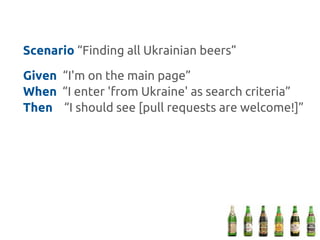 Scenario “Finding all Ukrainian beers”
Given “I'm on the main page”
When “I enter 'from Ukraine' as search criteria”
Then “I should see [pull requests are welcome!]”
 