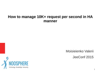 1
How to manage 10K+ request per second in HA
manner
● Moisieienko Valerii
● JeeConf 2015
 
