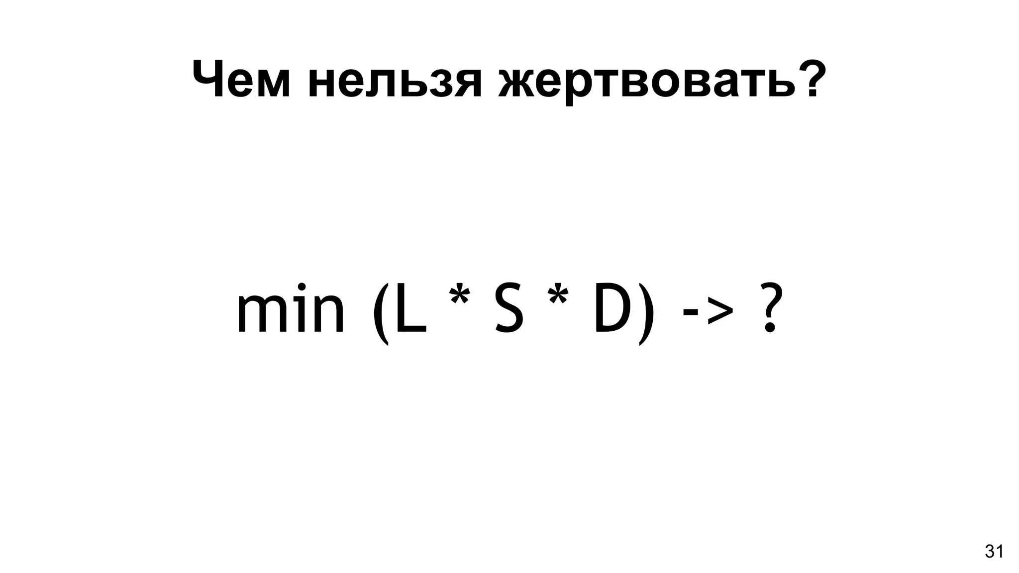 Чем нельзя жертвовать?
min (L * S * D) -> ?
31
 
