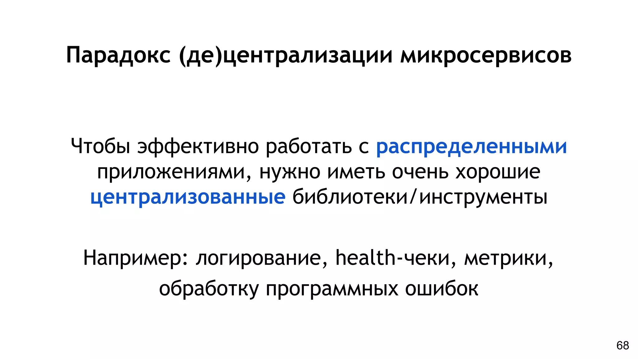 Парадокс (де)централизации микросервисов
Чтобы эффективно работать с распределенными
приложениями, нужно иметь очень хорошие
централизованные библиотеки/инструменты
Например: логирование, health-чеки, метрики,
обработку программных ошибок
68
 