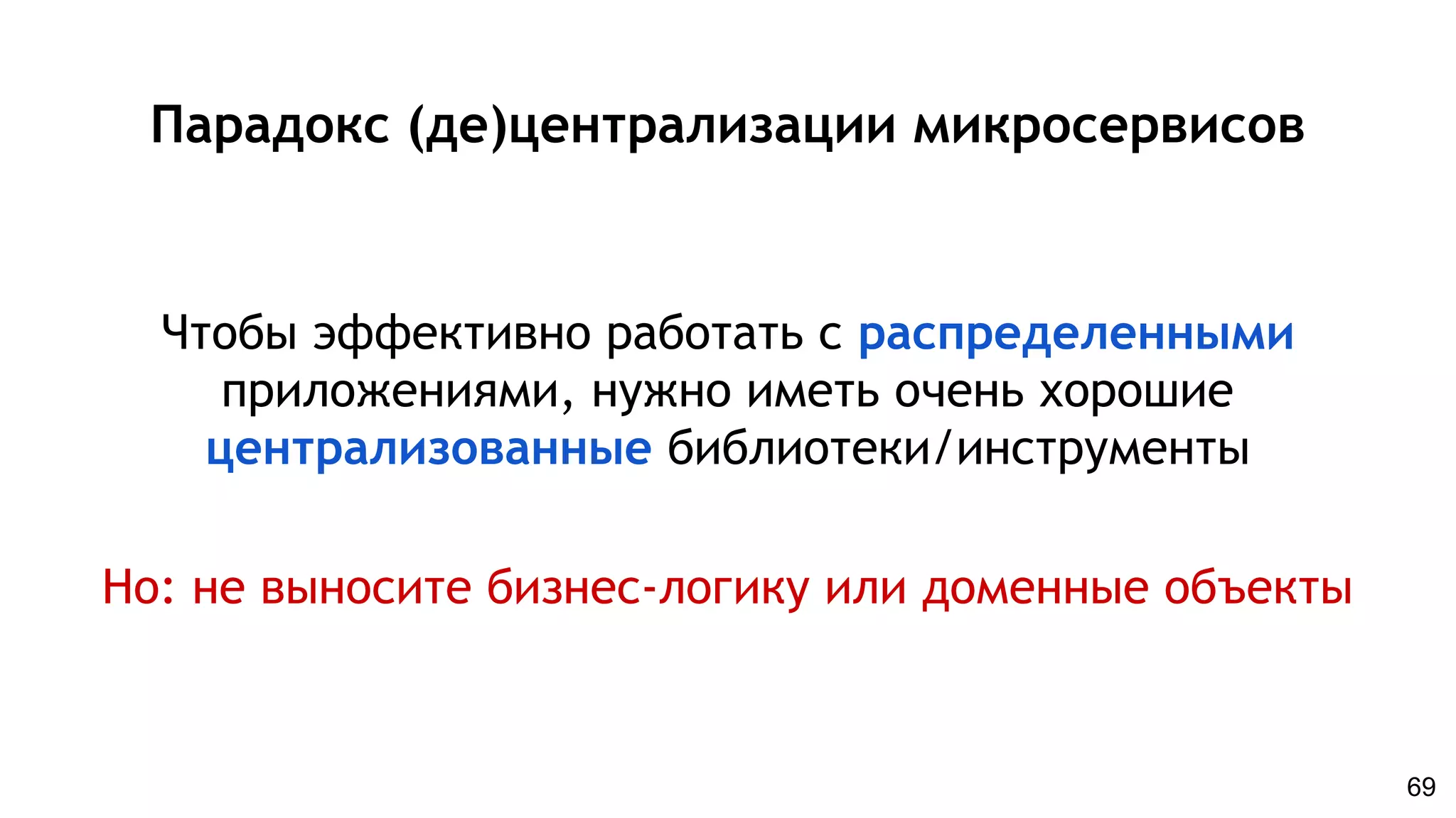 Парадокс (де)централизации микросервисов
Чтобы эффективно работать с распределенными
приложениями, нужно иметь очень хорошие
централизованные библиотеки/инструменты
Но: не выносите бизнес-логику или доменные объекты
69
 