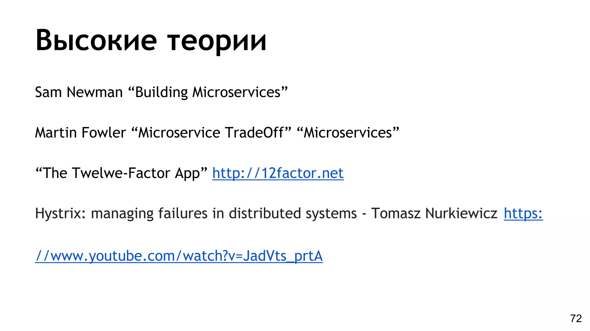 Высокие теории
Sam Newman “Building Microservices”
Martin Fowler “Microservice TradeOff” “Microservices”
“The Twelwe-Factor App” http://12factor.net
Hystrix: managing failures in distributed systems - Tomasz Nurkiewicz https:
//www.youtube.com/watch?v=JadVts_prtA
72
 