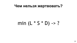 Чем нельзя жертвовать?
min (L * S * D) -> ?
31
 