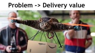 Problem -> Delivery value
 