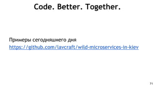Code. Better. Together.
Примеры сегодняшнего дня
https://github.com/lavcraft/wild-microservices-in-kiev
71
 