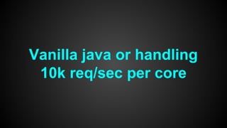 Vanilla java or handling
10k req/sec per core
 