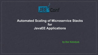 Automated Scaling of Microservice Stacks  
for
JavaEE Applications
by Ihor Kolodyuk
 