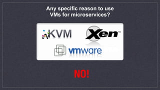Any specific reason to use
VMs for microservices?
NO!
 