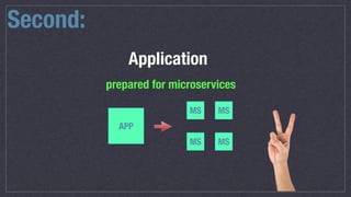 Second:
Application
prepared for microservices
APP
MS
MS MS
MS
 