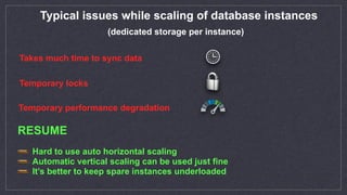 Typical issues while scaling of database instances
Takes much time to sync data
Temporary locks
Temporary performance degradation
Hard to use auto horizontal scaling
Automatic vertical scaling can be used just fine
It’s better to keep spare instances underloaded
(dedicated storage per instance)
RESUME
 
