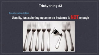 Tricky thing #2
Events subscription
Usually, just spinning up an extra instance is NOTenough
 