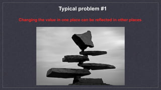 Typical problem #1
Changing the value in one place can be reflected in other places
 
