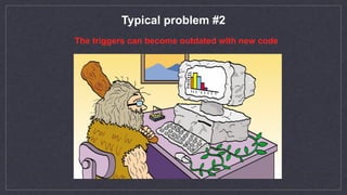 Typical problem #2
The triggers can become outdated with new code
 