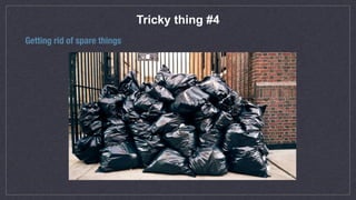 Tricky thing #4
Getting rid of spare things
 