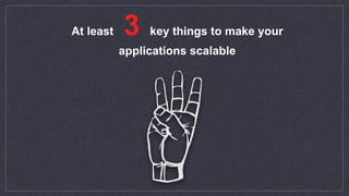 At least 3 key things to make your
applications scalable
 