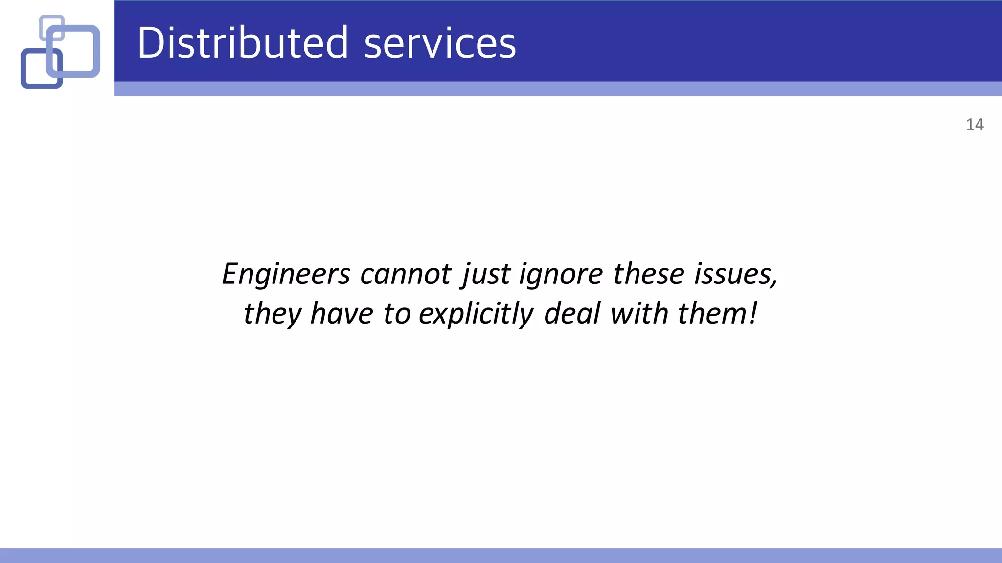 Distributed services
Engineers	cannot	just	ignore	these	issues,
they	have	to	explicitly	deal	with	them!
14
 