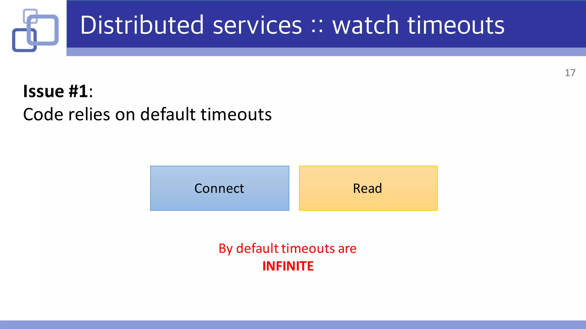 Distributed services :: watch timeouts
Issue	#1:
Code	relies	on	default	timeouts
Connect Read
By	default	timeouts	are
INFINITE
17
 
