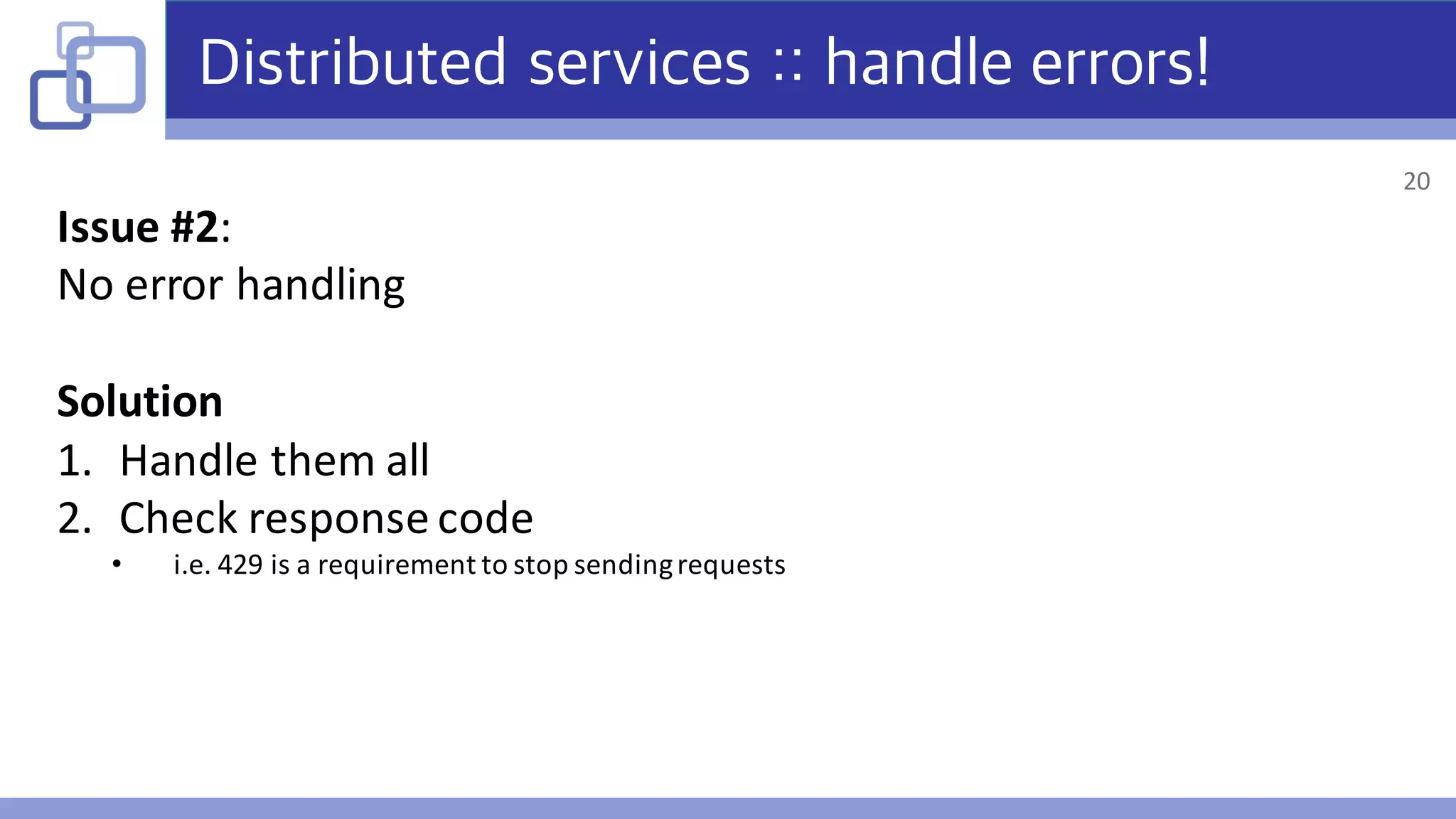 Distributed services :: handle errors!
Issue	#2:
No	error	handling
Solution
1. Handle	them	all
2. Check	response	code
• i.e.	429	is	a	requirement	to	stop	sending	requests
20
 