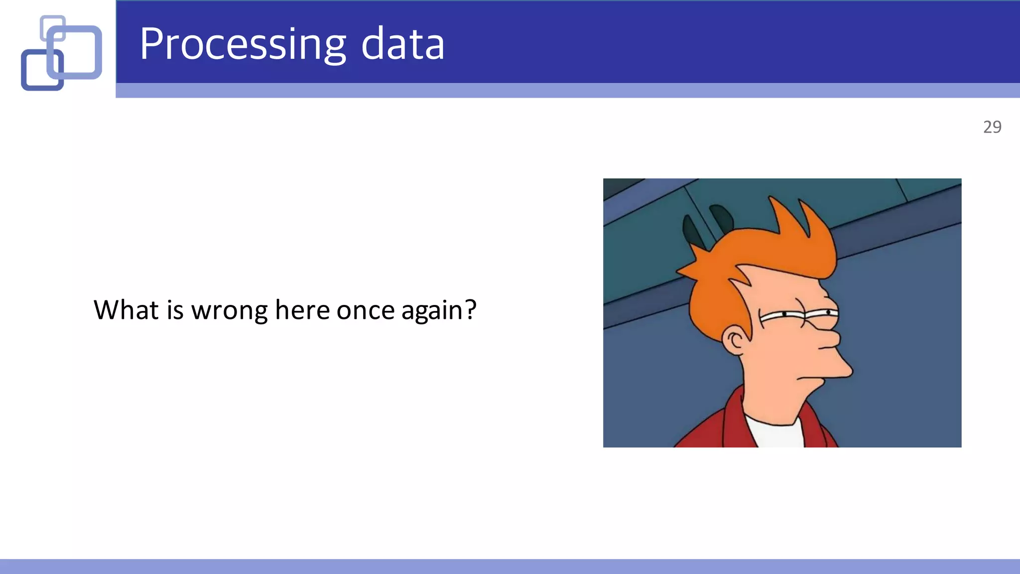 Processing data
What	is	wrong	here	once	again?
29
 