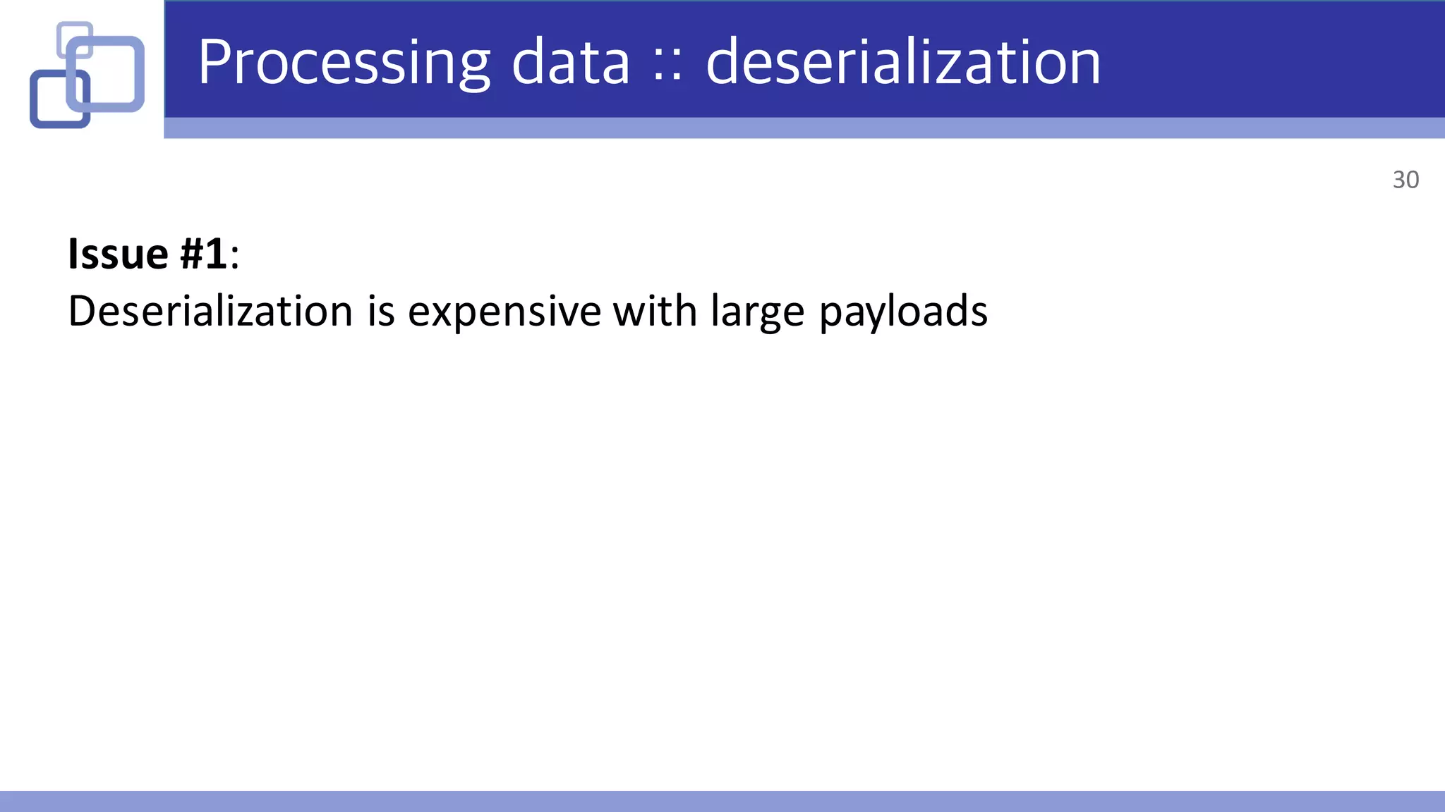 Processing data :: deserialization
Issue	#1:
Deserialization	is	expensive	with	large	payloads
30
 