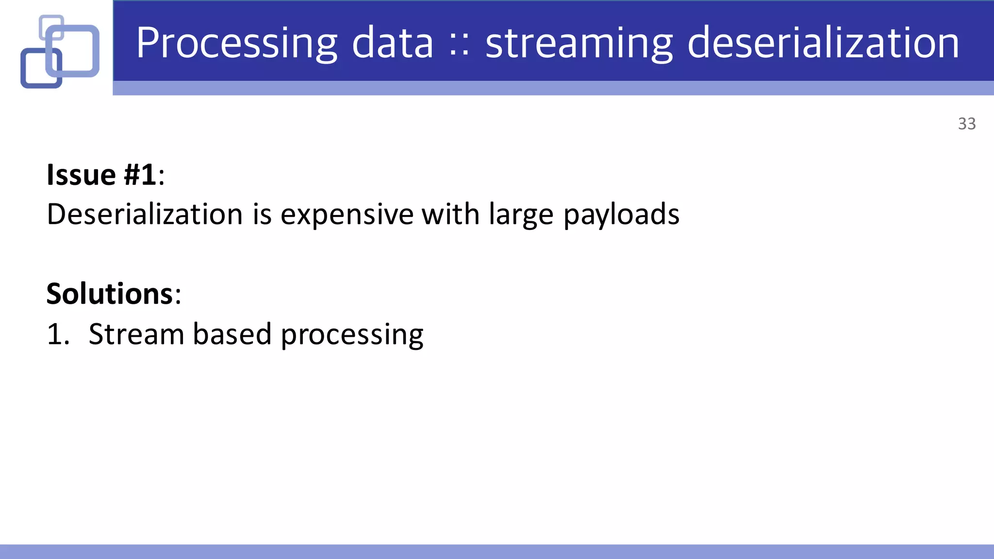 Processing data :: streaming deserialization
Issue	#1:
Deserialization	is	expensive	with	large	payloads
Solutions:
1. Stream	based	processing
33
 