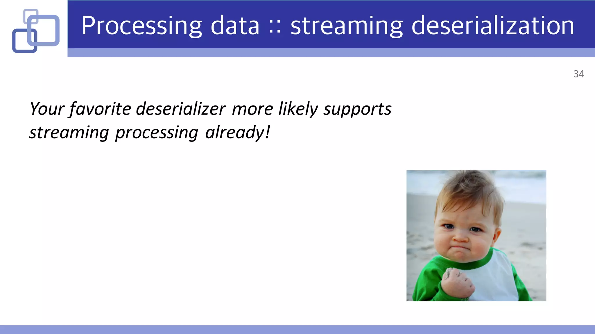 Processing data :: streaming deserialization
Your	favorite	deserializer more	likely	supports	
streaming	processing	already!
34
 