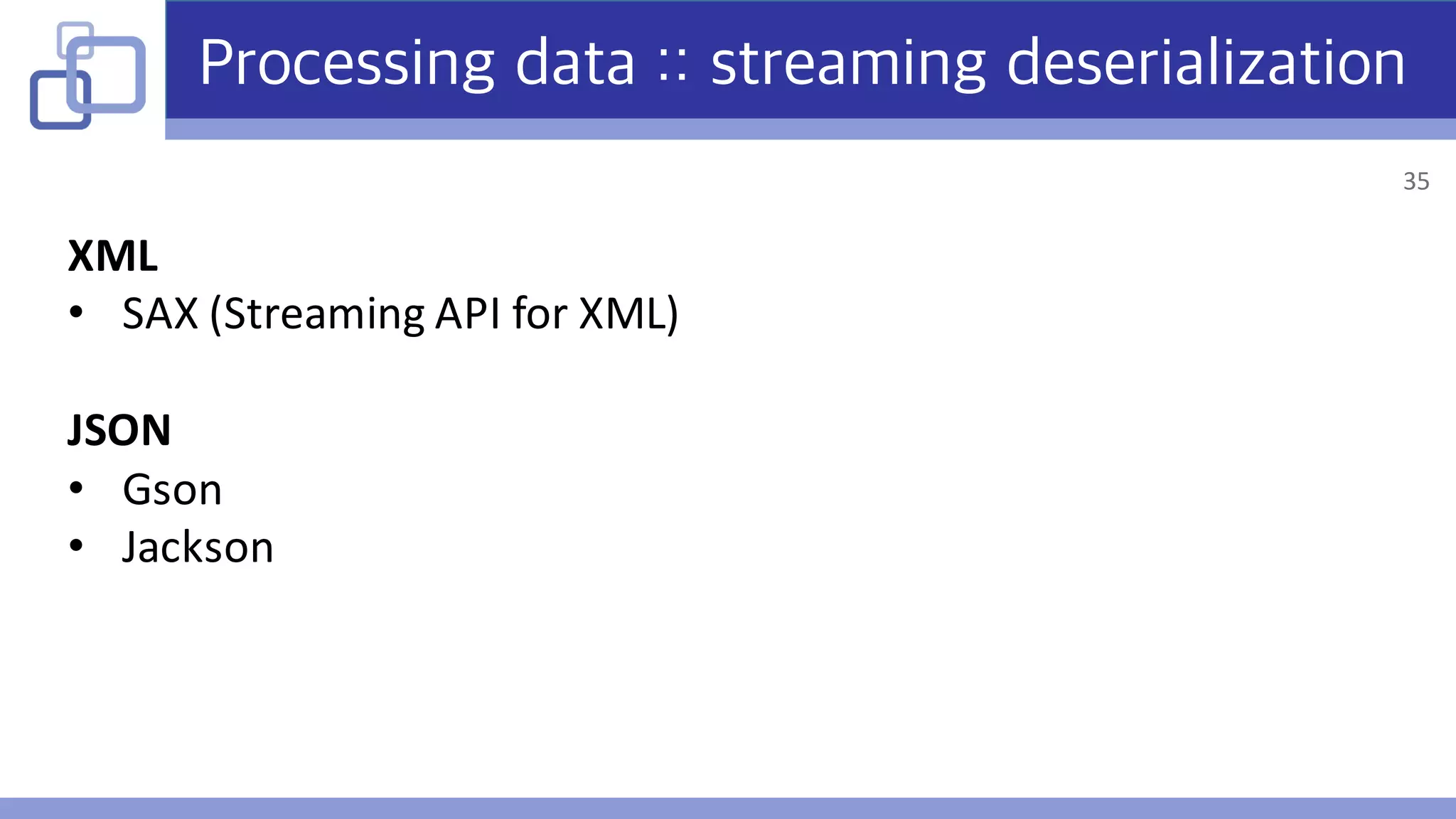 Processing data :: streaming deserialization
XML
• SAX	(Streaming	API	for	XML)
JSON
• Gson
• Jackson
35
 