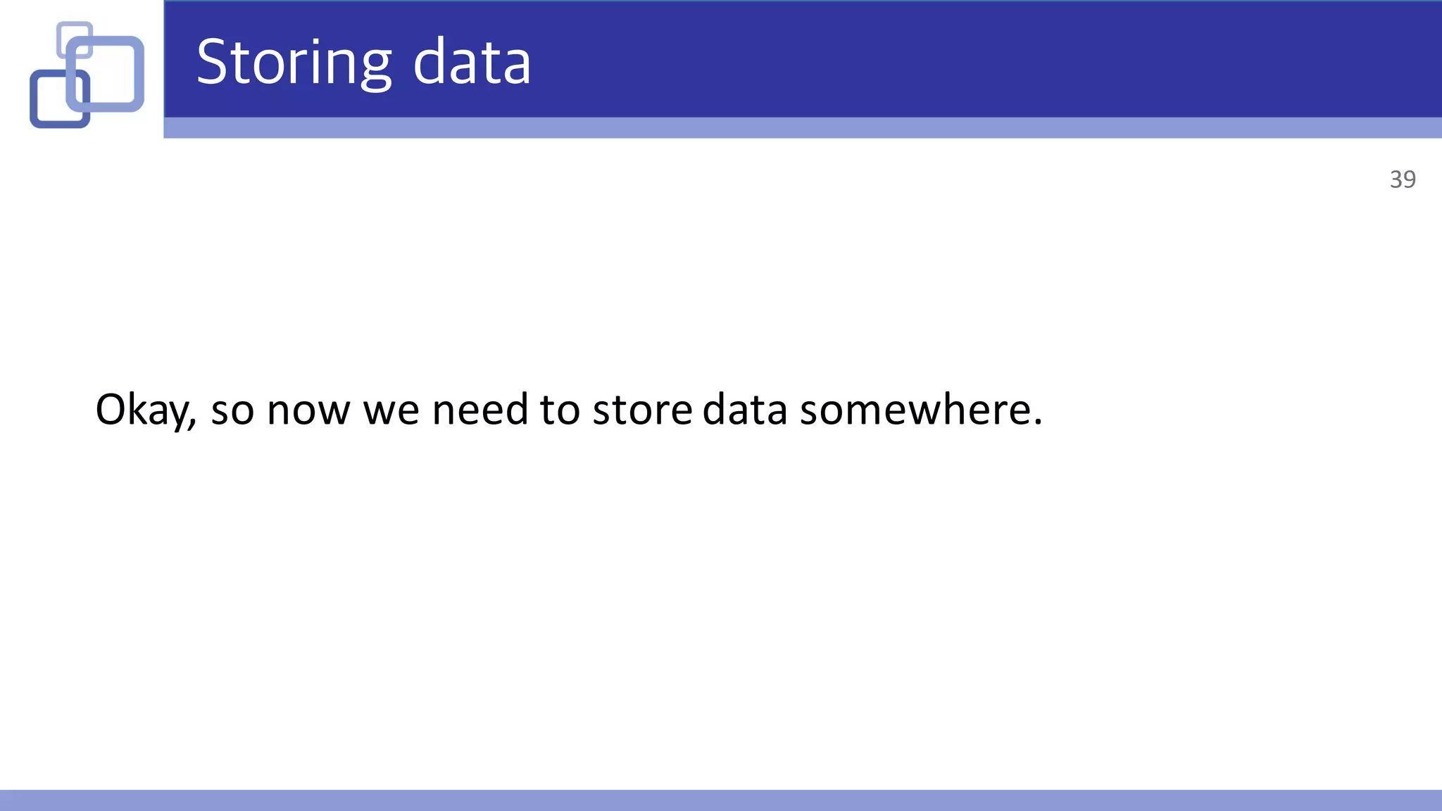Storing data
Okay,	so	now	we	need	to	store	data	somewhere.
39
 