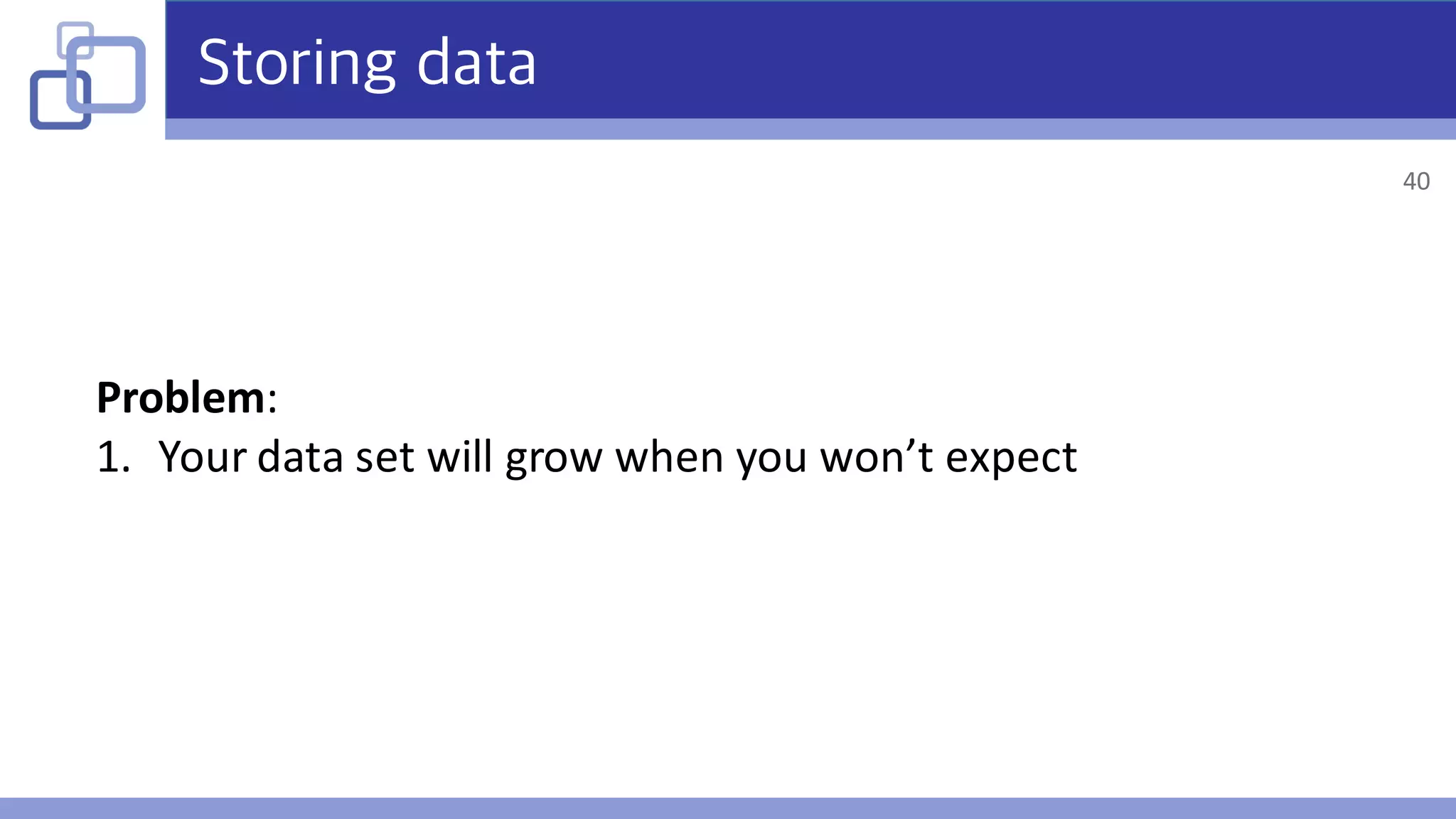 Storing data
Problem:
1. Your	data	set	will	grow	when	you	won’t	expect
40
 