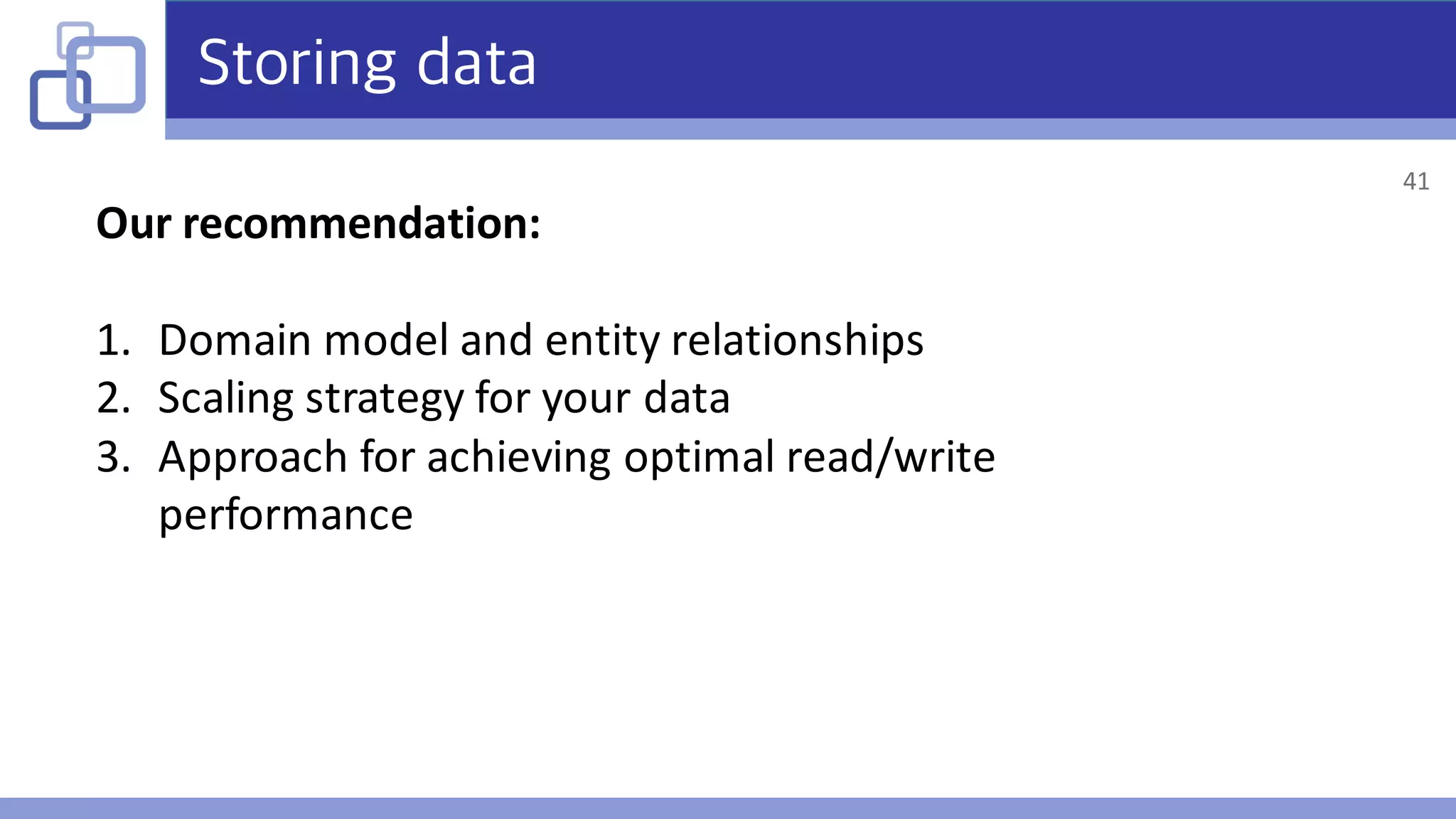 Storing data
Our	recommendation:
1. Domain	model	and	entity	relationships
2. Scaling	strategy	for	your	data
3. Approach	for	achieving	optimal	read/write	
performance
41
 