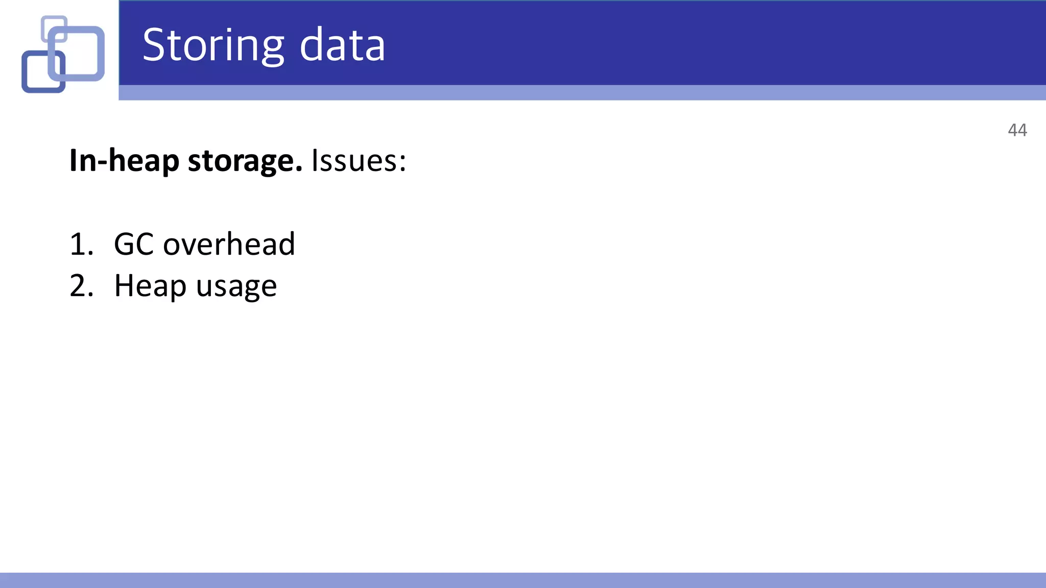 Storing data
In-heap	storage.	Issues:
1. GC	overhead
2. Heap	usage
44
 