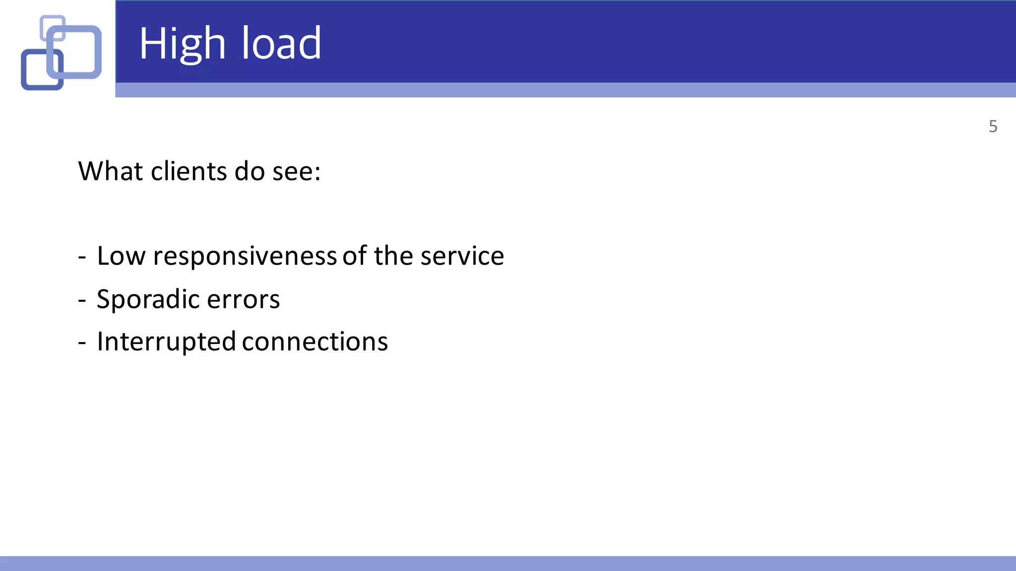 High load
What	clients	do	see:
- Low	responsiveness	of	the	service
- Sporadic	errors
- Interrupted	connections
5
 