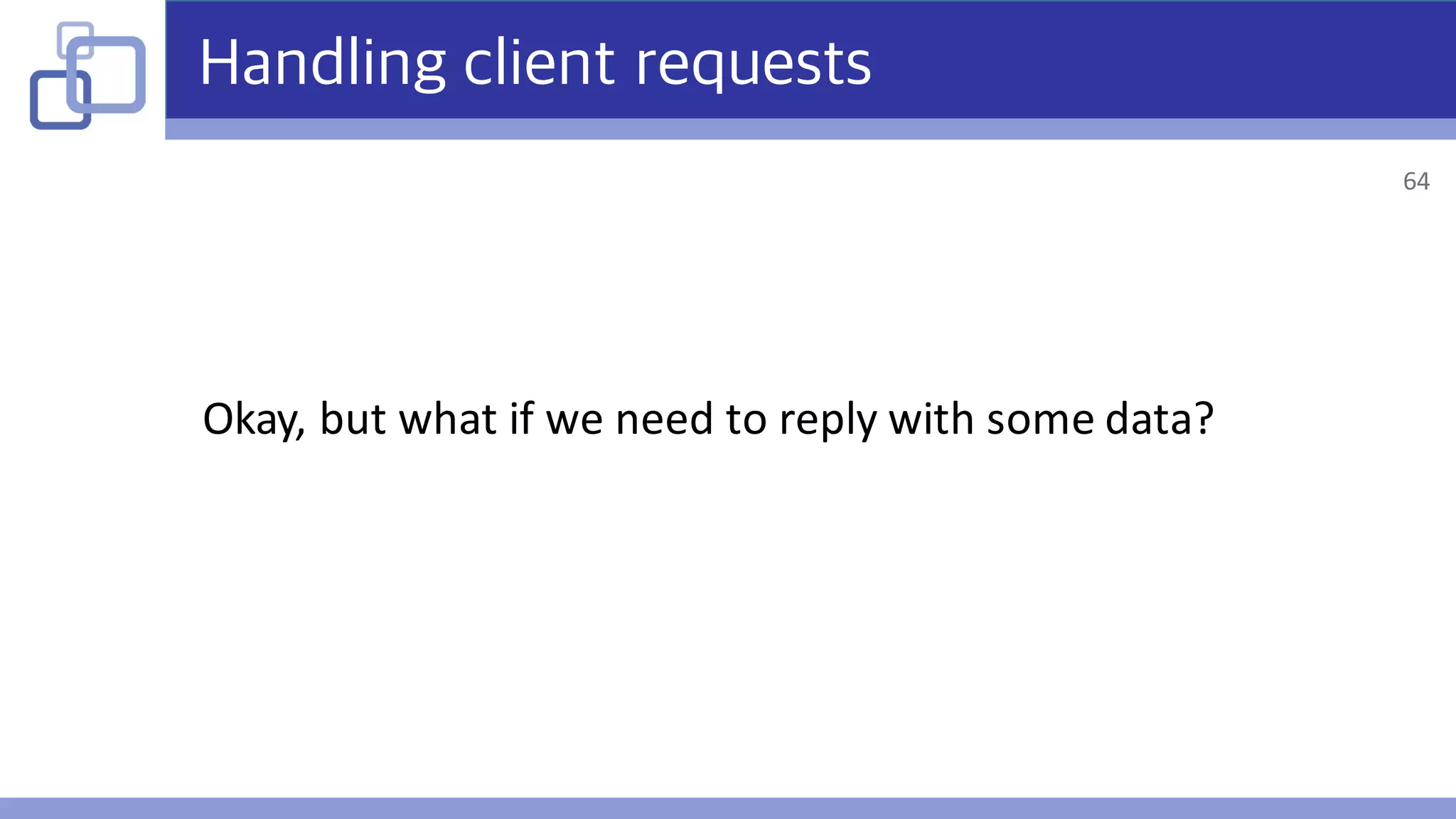 Handling client requests
Okay,	but	what	if	we	need	to	reply	with	some	data?
64
 