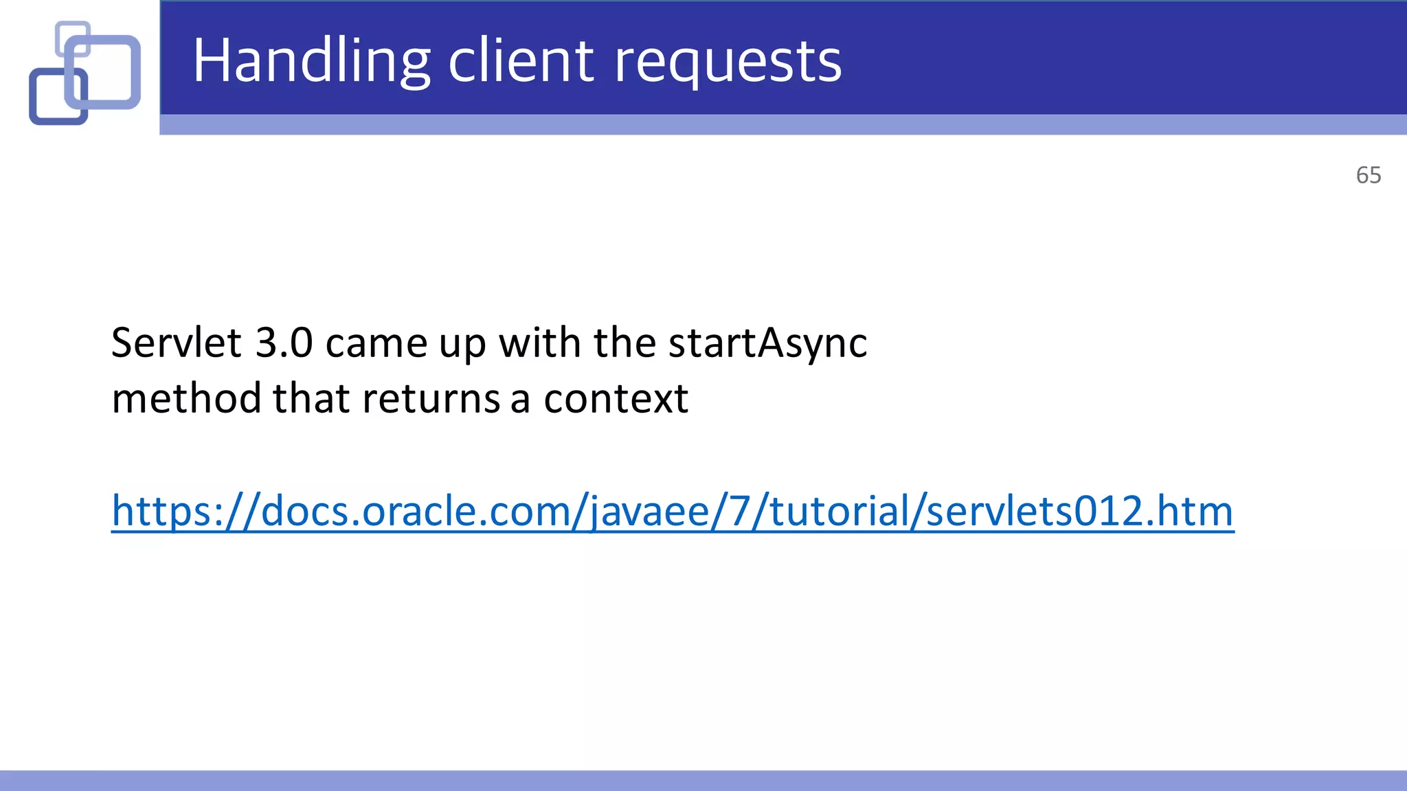 Handling client requests
Servlet	3.0	came	up	with	the	startAsync
method	that	returns	a	context
https://docs.oracle.com/javaee/7/tutorial/servlets012.htm
65
 