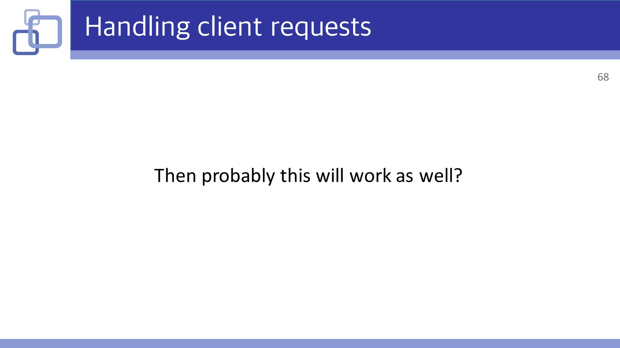 Handling client requests
Then	probably	this	will	work	as	well?
68
 