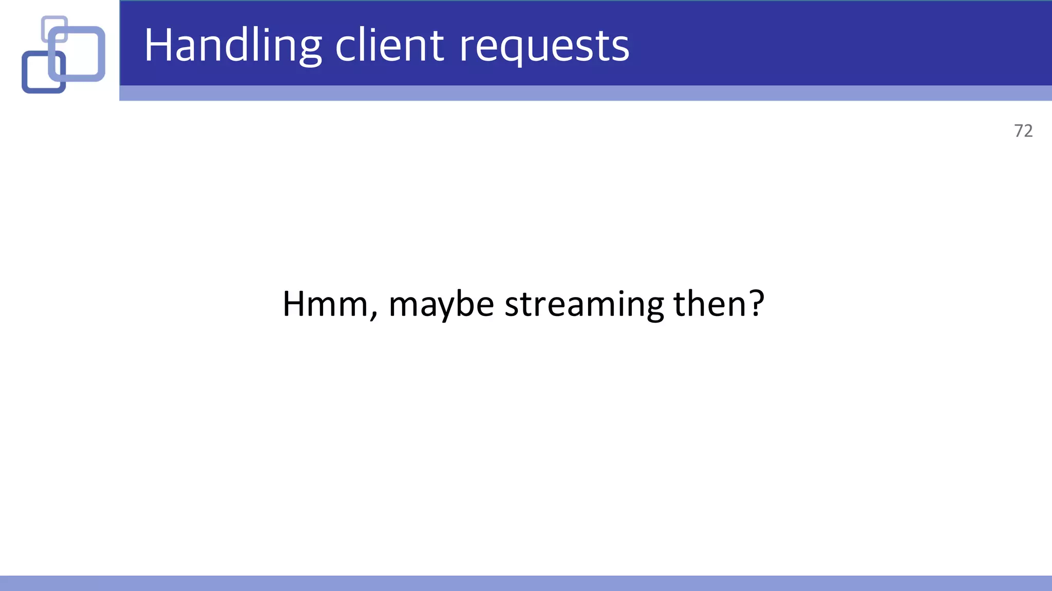Handling client requests
Hmm,	maybe	streaming	then?
72
 