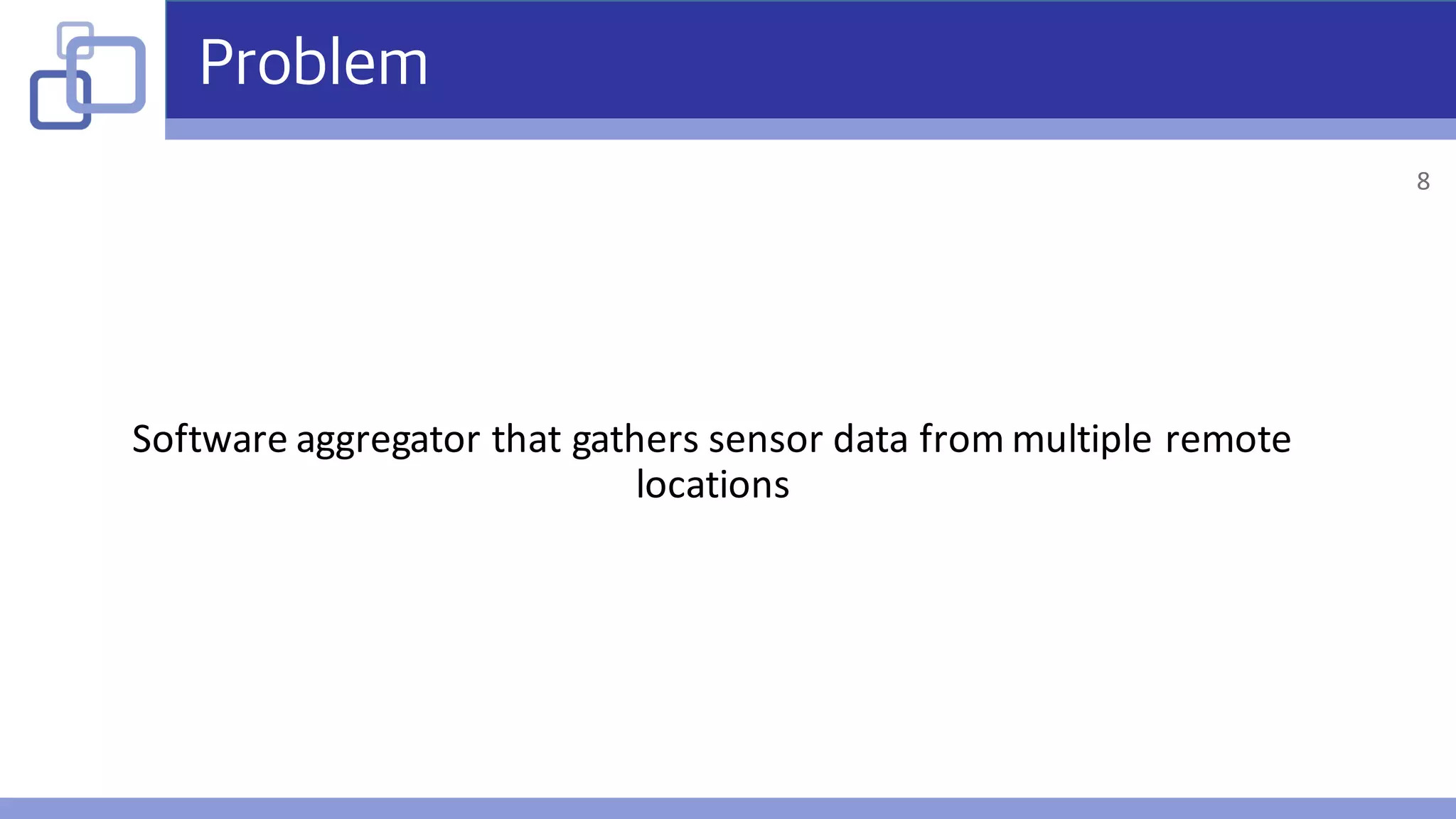 Problem
Software	aggregator	that	gathers	sensor	data	from	multiple	remote	
locations
8
 