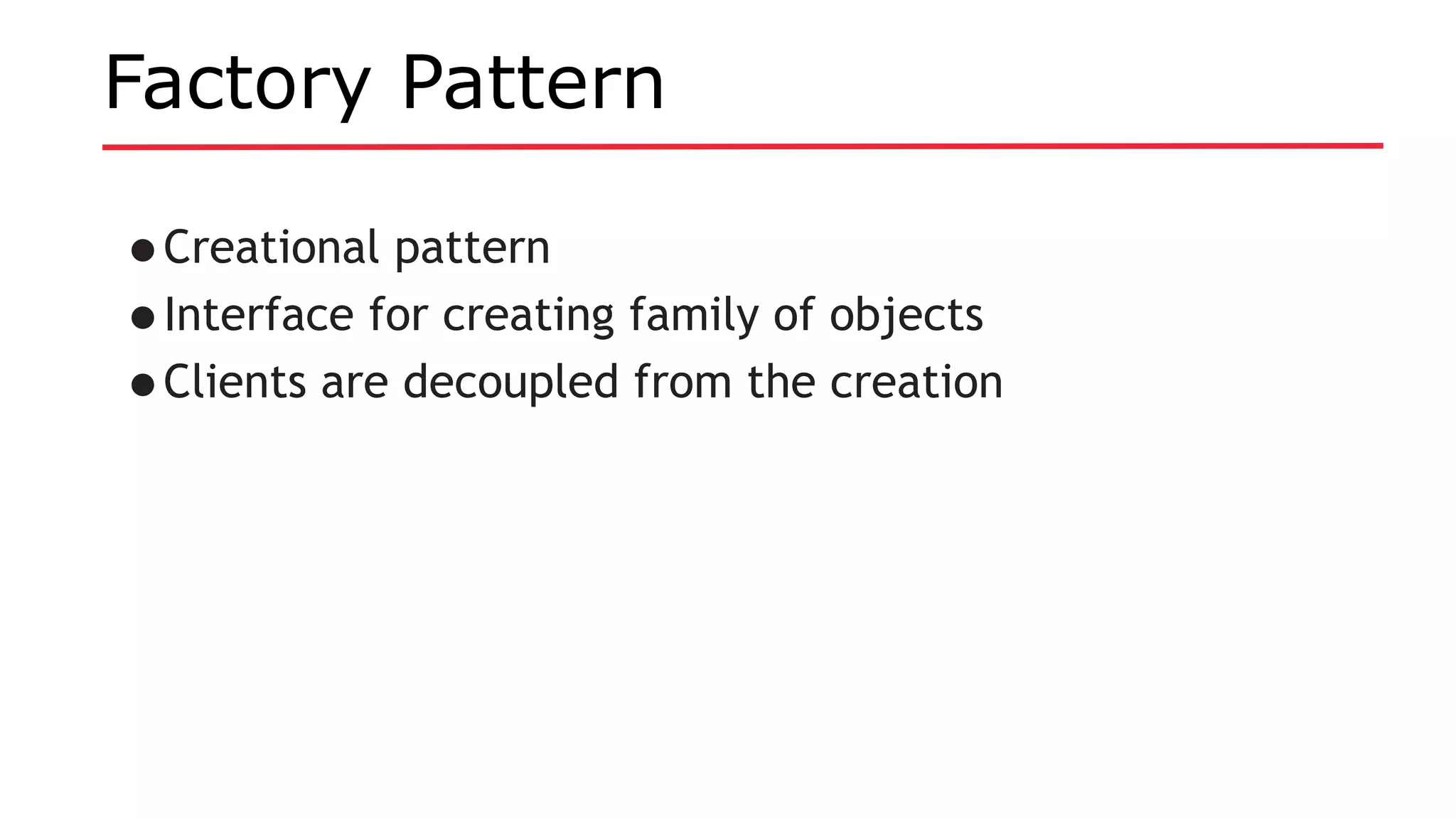 Factory Pattern
•Creational pattern
•Interface for creating family of objects
•Clients are decoupled from the creation
 