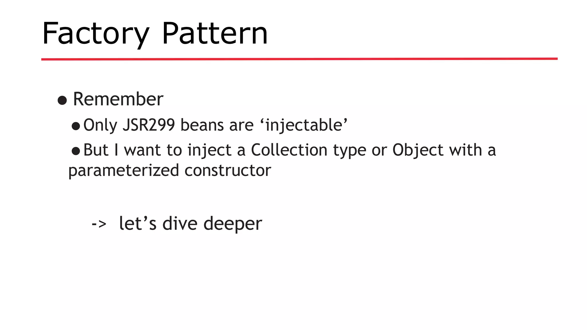 Factory Pattern
•Remember
•Only JSR299 beans are ‘injectable’
•But I want to inject a Collection type or Object with a
parameterized constructor
-> let’s dive deeper
 