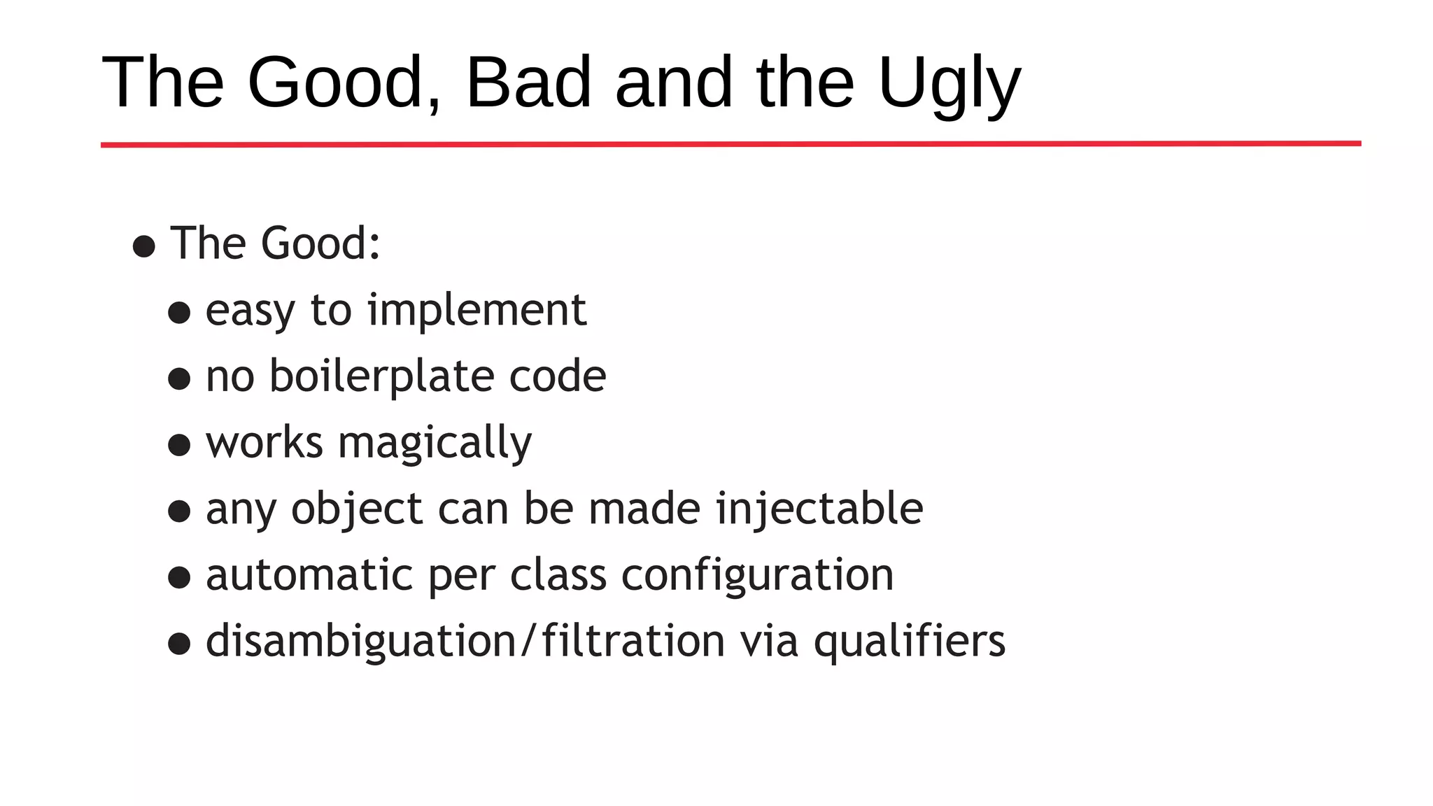 The Good, Bad and the Ugly
•The Good:
•easy to implement
•no boilerplate code
•works magically
•any object can be made injectable
•automatic per class configuration
•disambiguation/filtration via qualifiers
 
