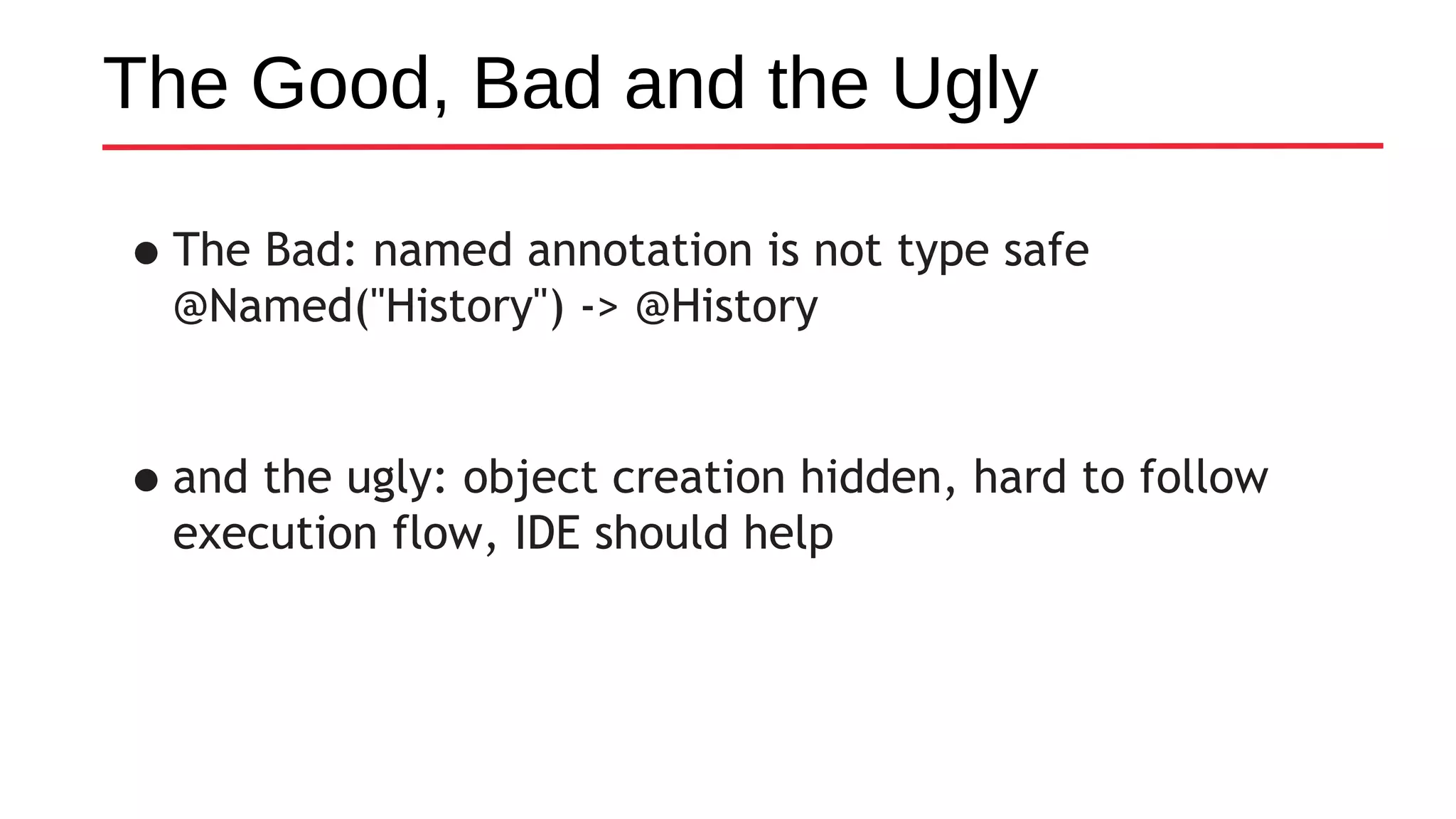 The Good, Bad and the Ugly
•The Bad: named annotation is not type safe
@Named("History") -> @History
•and the ugly: object creation hidden, hard to follow
execution flow, IDE should help
 