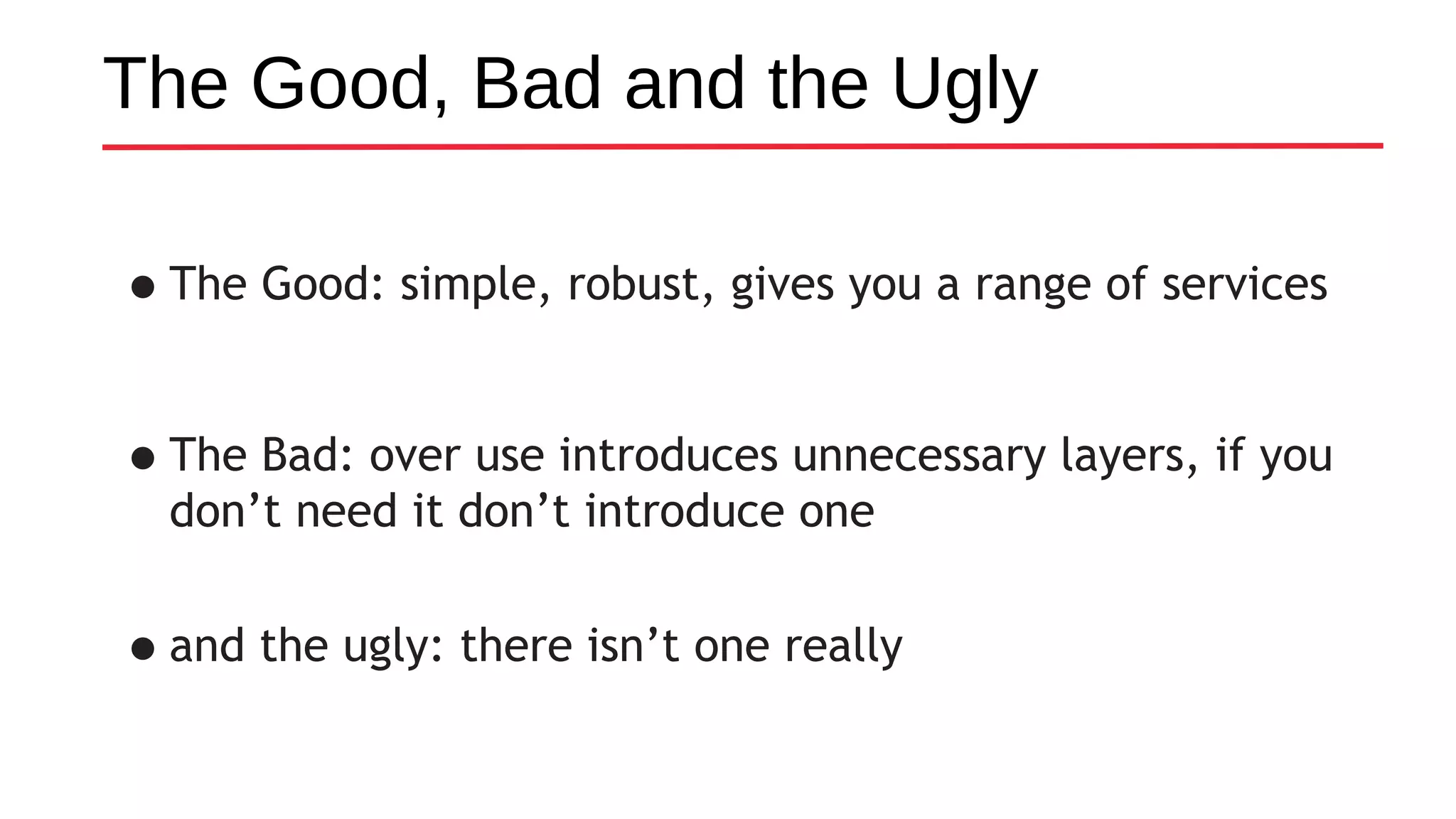 The Good, Bad and the Ugly
•The Good: simple, robust, gives you a range of services
•The Bad: over use introduces unnecessary layers, if you
don’t need it don’t introduce one
•and the ugly: there isn’t one really
 