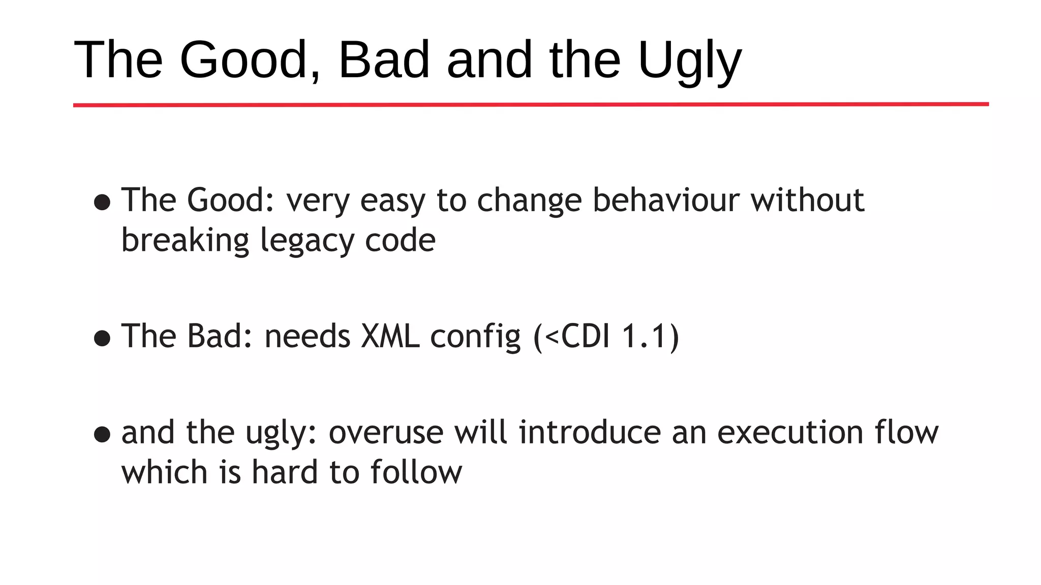 •The Good: very easy to change behaviour without
breaking legacy code
•The Bad: needs XML config (<CDI 1.1)
•and the ugly: overuse will introduce an execution flow
which is hard to follow
The Good, Bad and the Ugly
 