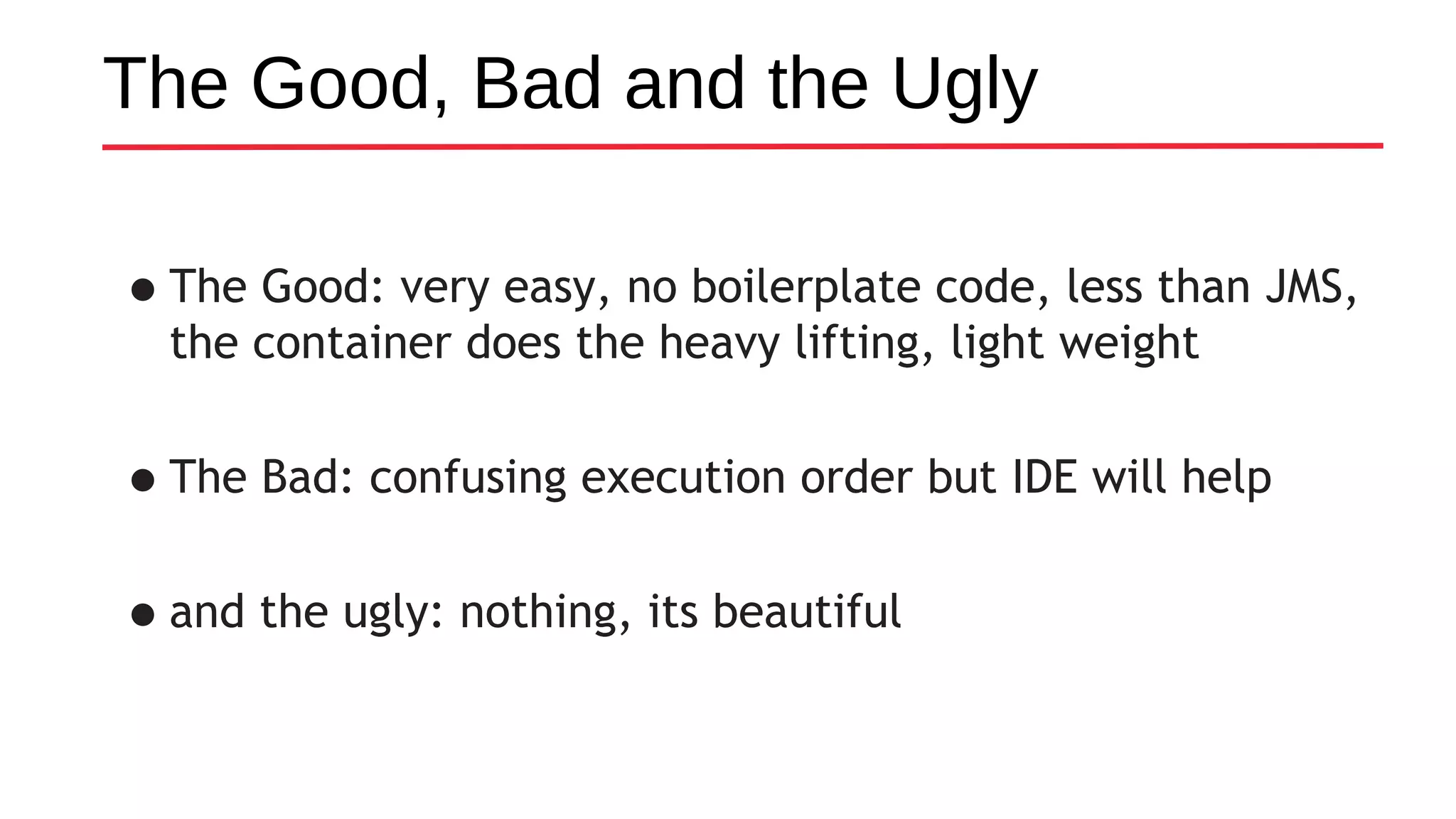 The Good, Bad and the Ugly
•The Good: very easy, no boilerplate code, less than JMS,
the container does the heavy lifting, light weight
•The Bad: confusing execution order but IDE will help
•and the ugly: nothing, its beautiful
 
