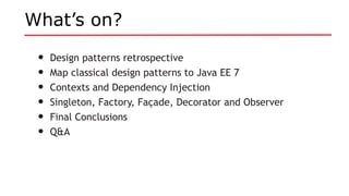 What’s on?
• Design patterns retrospective
• Map classical design patterns to Java EE 7
• Contexts and Dependency Injection
• Singleton, Factory, Façade, Decorator and Observer
• Final Conclusions
• Q&A
 