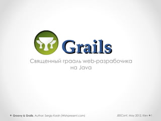 Grails
            Священный грааль web-разрабочика
                         на Java




Groovy & Grails. Author: Sergiy Korzh (Wishpresent.com)   JEEConf, May 2012, Kiev   1
 