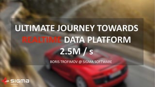 ULTIMATE JOURNEY TOWARDS
REALTIME DATA PLATFORM
2.5M / s
BORIS TROFIMOV @ SIGMA SOFTWARE
 