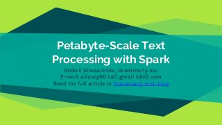 Petabyte-Scale Text
Processing with Spark
Oleksii Sliusarenko, Grammarly Inc.
E-mail: aliaxey90 (at) gmail (dot) com
Read the full article in Grammarly tech blog
 