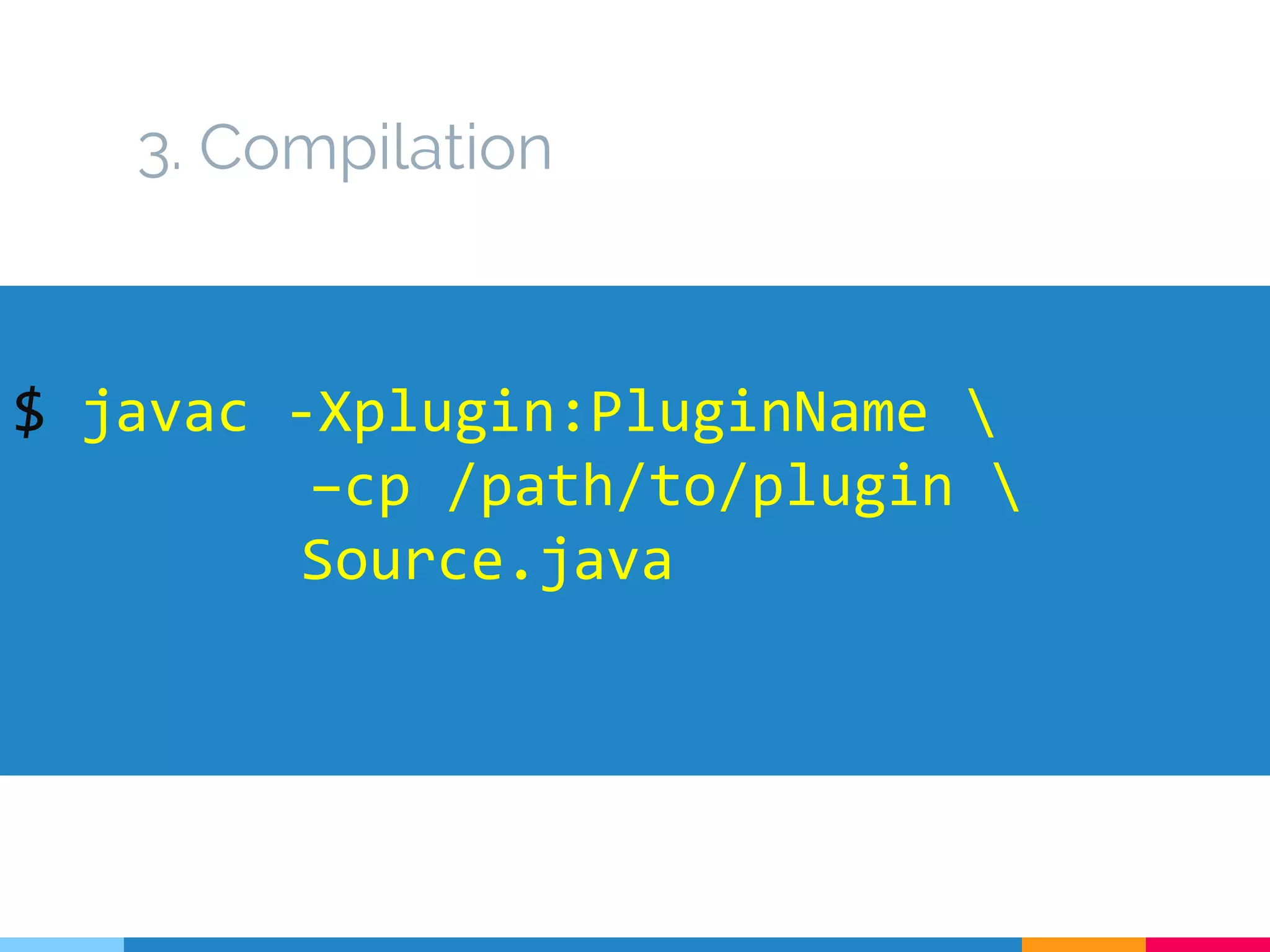 3. Compilation
$ javac -Xplugin:PluginName 
–cp /path/to/plugin 
Source.java
 